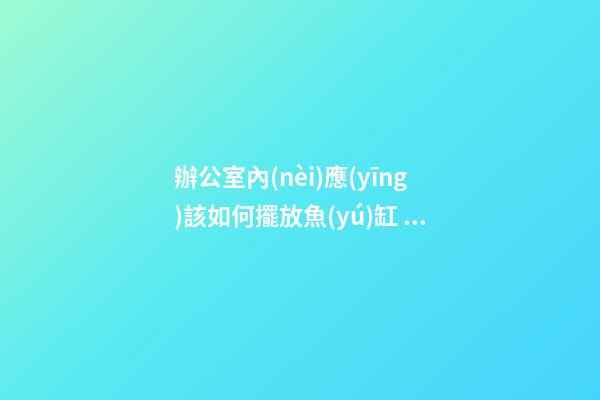 辦公室內(nèi)應(yīng)該如何擺放魚(yú)缸？養(yǎng)殖風(fēng)水魚(yú)？